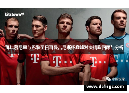 拜仁慕尼黑与巴黎圣日耳曼吉尼斯杯巅峰对决精彩回顾与分析 拜仁慕尼黑与巴黎圣日耳曼吉尼斯杯巅峰对决精彩回顾与分析