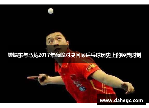 樊振东与马龙2017年巅峰对决回顾乒乓球历史上的经典时刻