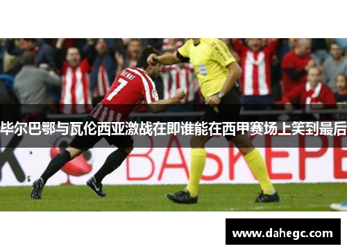 毕尔巴鄂与瓦伦西亚激战在即谁能在西甲赛场上笑到最后