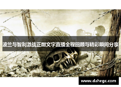 波兰与智利激战正酣文字直播全程回顾与精彩瞬间分享 波兰与智利激战正酣文字直播全程回顾与精彩瞬间分享