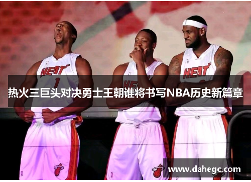 热火三巨头对决勇士王朝谁将书写NBA历史新篇章