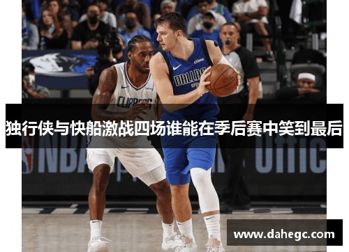 独行侠与快船激战四场谁能在季后赛中笑到最后